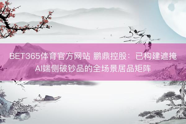 BET365体育官方网站 鹏鼎控股：已构建遮掩AI端侧破钞品的全场景居品矩阵