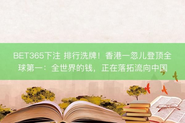 BET365下注 排行洗牌！香港一忽儿登顶全球第一：全世界的钱，正在落拓流向中国