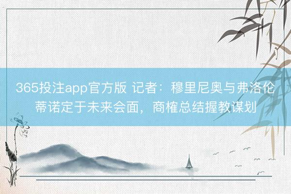 365投注app官方版 记者：穆里尼奥与弗洛伦蒂诺定于未来会面，商榷总结握教谋划