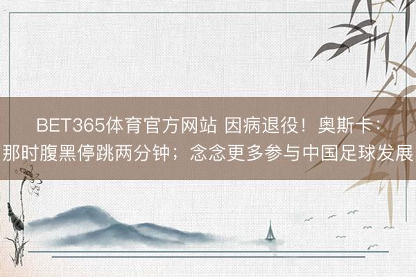 BET365体育官方网站 因病退役！奥斯卡：那时腹黑停跳两分钟；念念更多参与中国足球发展