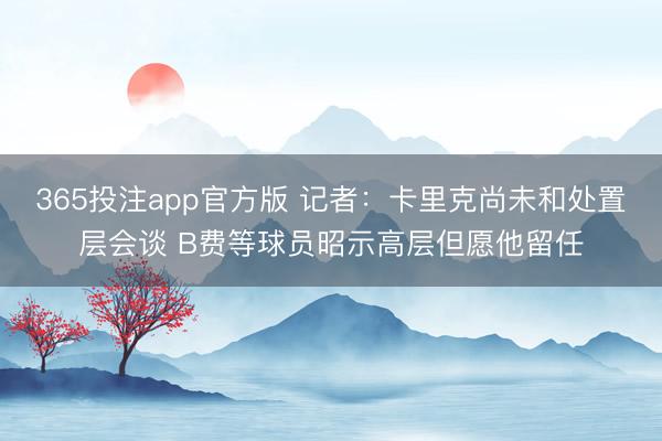 365投注app官方版 记者：卡里克尚未和处置层会谈 B费等球员昭示高层但愿他留任