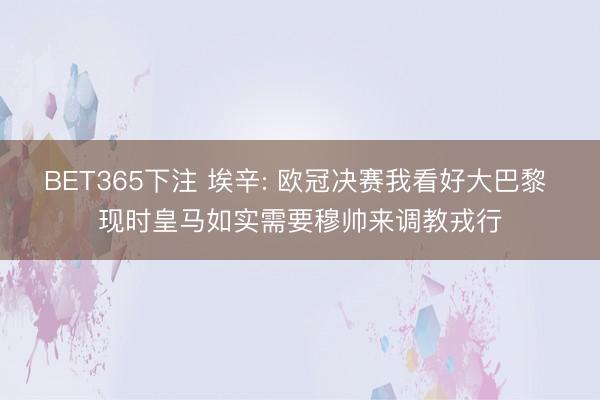 BET365下注 埃辛: 欧冠决赛我看好大巴黎 现时皇马如实需要穆帅来调教戎行