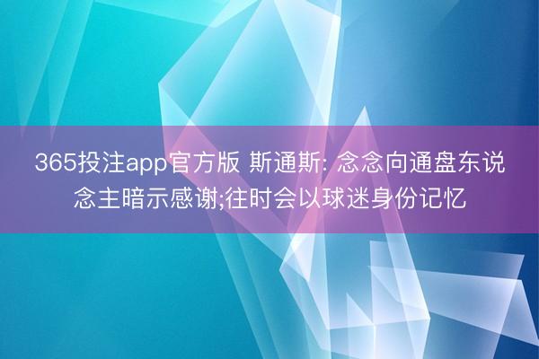 365投注app官方版 斯通斯: 念念向通盘东说念主暗示感谢;往时会以球迷身份记忆