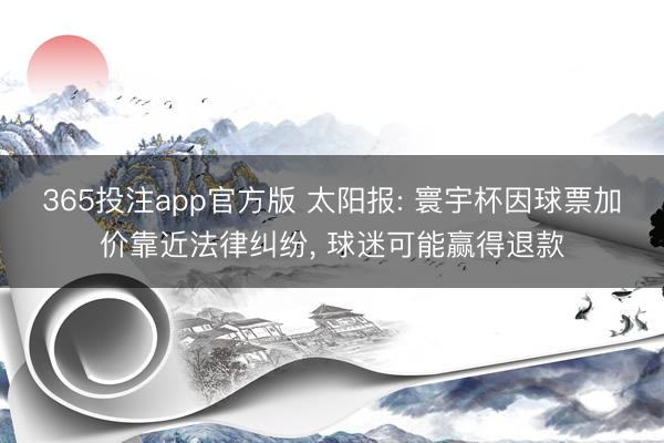 365投注app官方版 太阳报: 寰宇杯因球票加价靠近法律纠