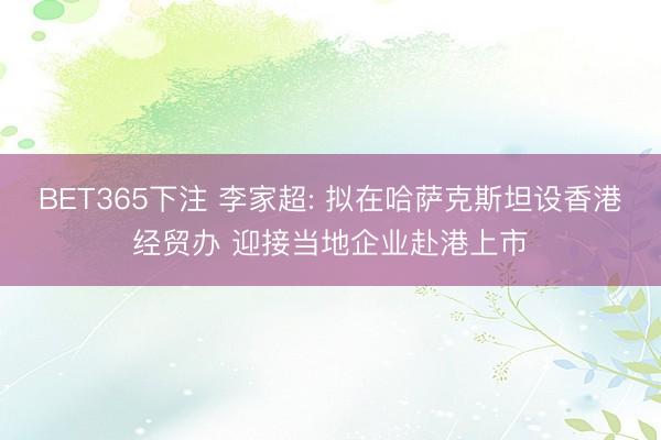 BET365下注 李家超: 拟在哈萨克斯坦设香港经贸办 迎接当地企业赴港上市