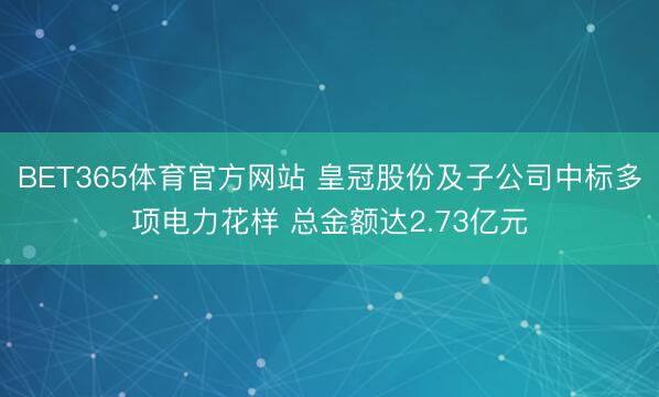 BET365体育官方网站 皇冠股份及子公司中标多项电力花样 总金额达2.73亿元