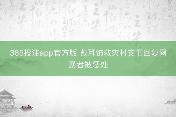 365投注app官方版 戴耳饰救灾村支书回复网暴者被惩处