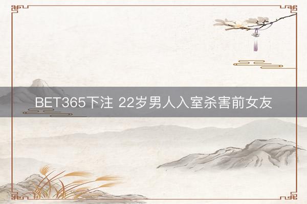 BET365下注 22岁男人入室杀害前女友