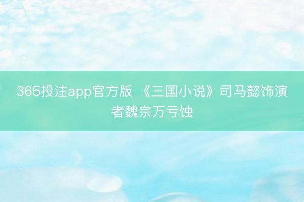 365投注app官方版 《三国小说》司马懿饰演者魏宗万亏蚀