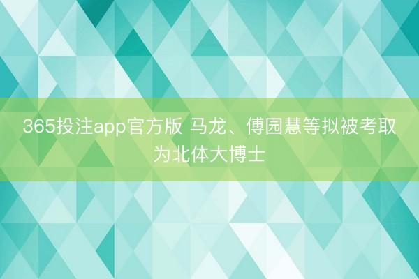 365投注app官方版 马龙、傅园慧等拟被考取为北体大博士