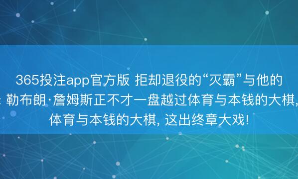365投注app官方版 拒却退役的“灭霸”与他的2.0版交易帝国: 勒布朗·詹姆斯正不才一盘越过体育与本钱的大棋， 这出终章大戏!