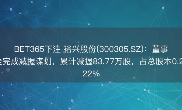 BET365下注 裕兴股份(300305.SZ):董事刘全完成减握谋划,累计减握83.77万股,占总股本0.22%