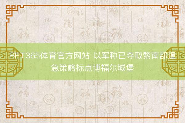 BET365体育官方网站 以军称已夺取黎南部遑急策略标点博福尔城堡