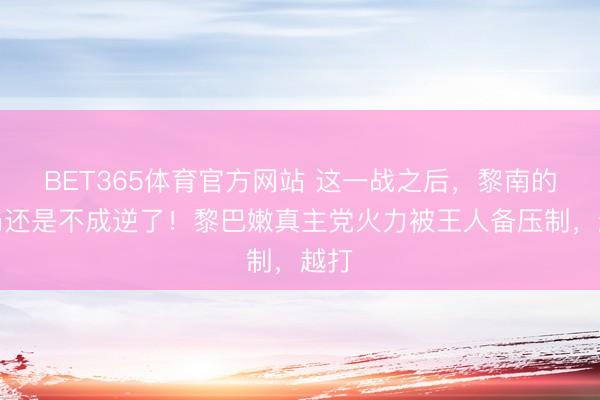 BET365体育官方网站 这一战之后，黎南的战局还是不成逆了！黎巴嫩真主党火力被王人备压制，越打