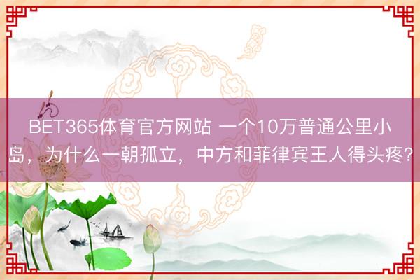 BET365体育官方网站 一个10万普通公里小岛，为什么一朝孤立，中方和菲律宾王人得头疼？