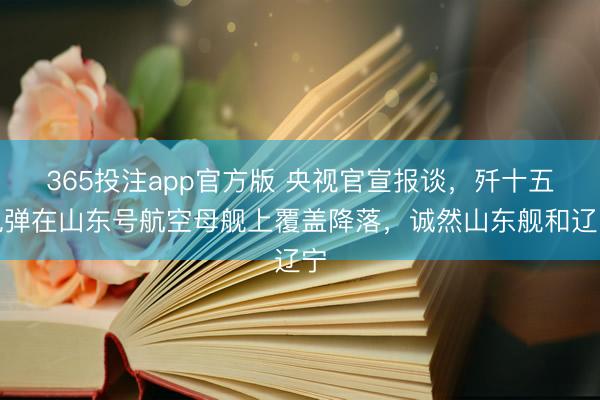 365投注app官方版 央视官宣报谈，歼十五电弹在山东号航空母舰上覆盖降落，诚然山东舰和辽宁