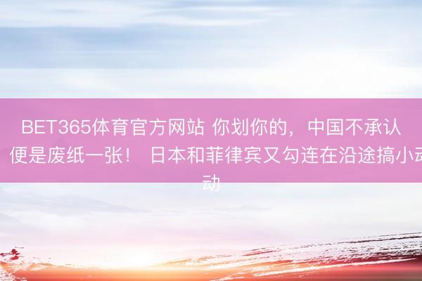 BET365体育官方网站 你划你的，中国不承认，便是废纸一张！ 日本和菲律宾又勾连在沿途搞小动