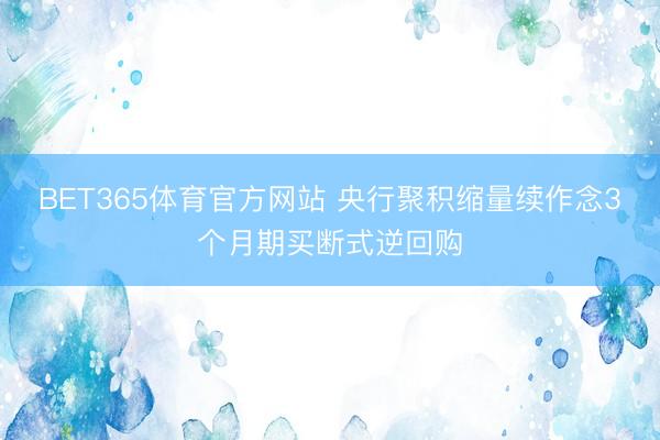 BET365体育官方网站 央行聚积缩量续作念3个月期买断式逆回购