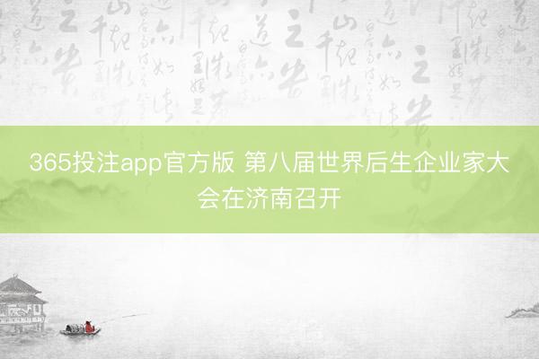 365投注app官方版 第八届世界后生企业家大会在济南召开