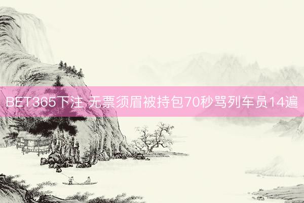 BET365下注 无票须眉被持包70秒骂列车员14遍