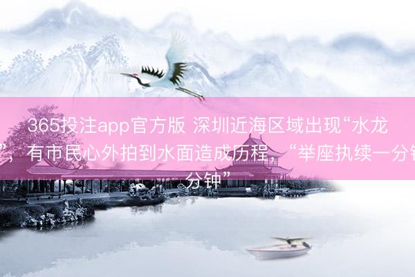 365投注app官方版 深圳近海区域出现“水龙卷”，有市民心外拍到水面造成历程，“举座执续一分钟”