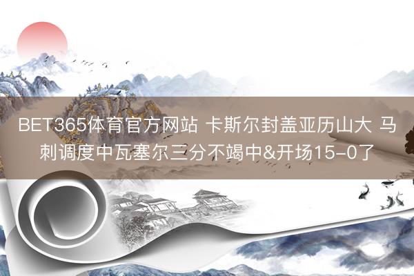 BET365体育官方网站 卡斯尔封盖亚历山大 马刺调度中瓦塞尔三分不竭中&开场15-0了