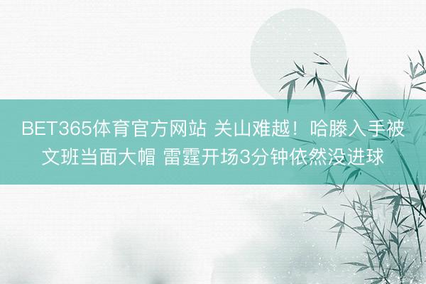 BET365体育官方网站 关山难越！哈滕入手被文班当面大帽 雷霆开场3分钟依然没进球