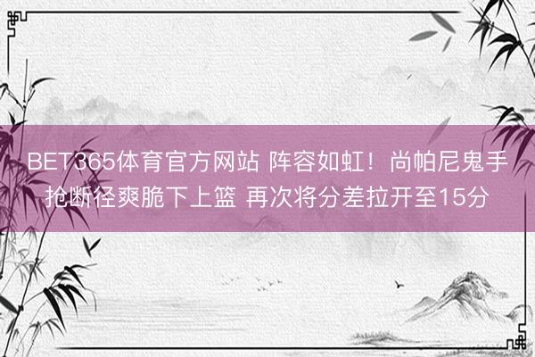 BET365体育官方网站 阵容如虹！尚帕尼鬼手抢断径爽脆下上篮 再次将分差拉开至15分