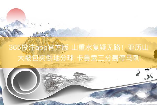 365投注app官方版 山重水复疑无路！亚历山大被包夹倒地分球 卡鲁索三分轰停马刺