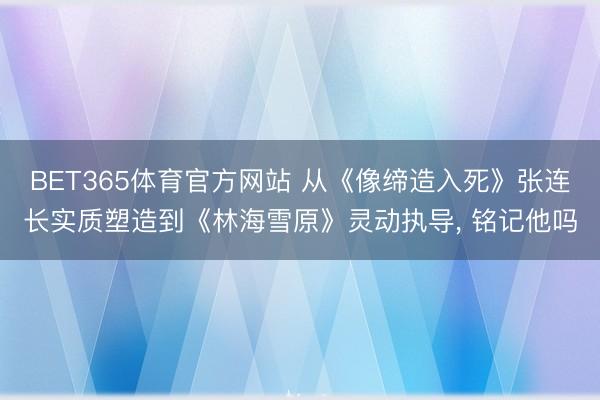 BET365体育官方网站 从《像缔造入死》张连长实质塑造到《林海雪原》灵动执导, 铭记他吗