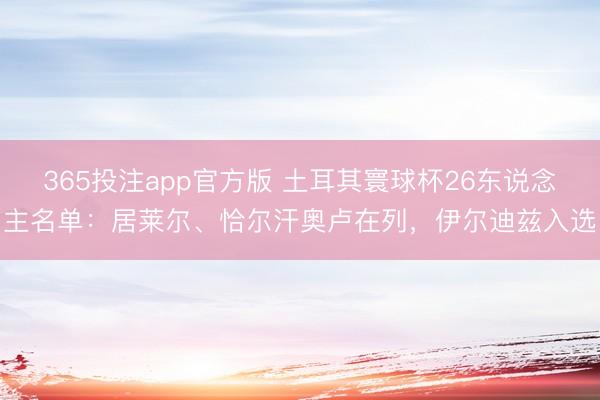 365投注app官方版 土耳其寰球杯26东说念主名单：居莱尔