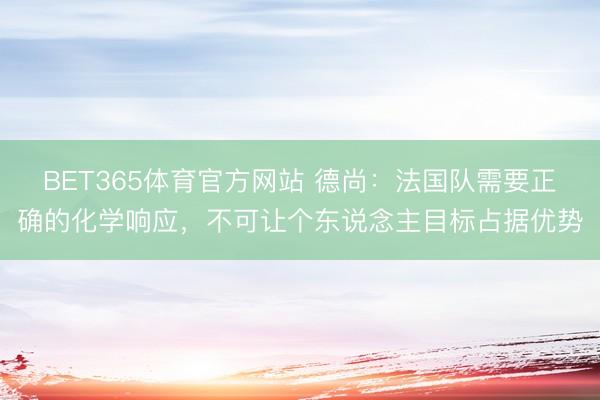BET365体育官方网站 德尚：法国队需要正确的化学响应，不可让个东说念主目标占据优势