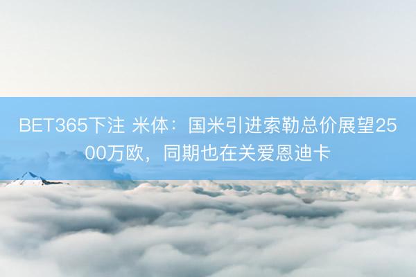 BET365下注 米体：国米引进索勒总价展望2500万欧，同期也在关爱恩迪卡