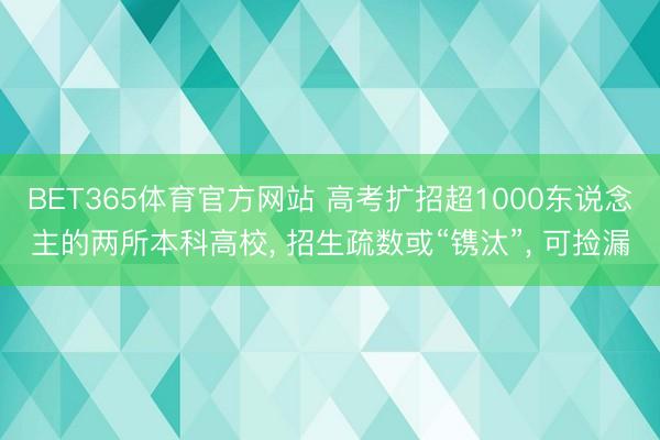 BET365体育官方网站 高考扩招超1000东说念主的两所本科高校， 招生疏数或“镌汰”， 可捡漏