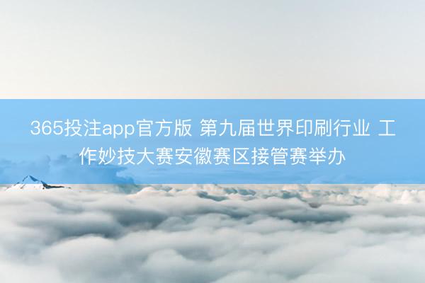 365投注app官方版 第九届世界印刷行业 工作妙技大赛安徽赛区接管赛举办