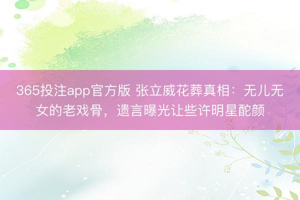 365投注app官方版 张立威花葬真相：无儿无女的老戏骨，遗言曝光让些许明星酡颜
