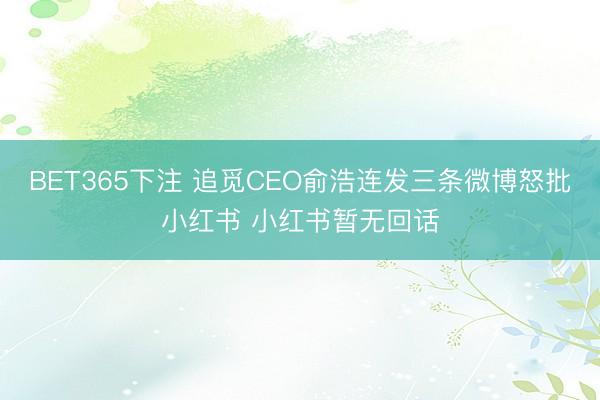 BET365下注 追觅CEO俞浩连发三条微博怒批小红书 小红书暂无回话