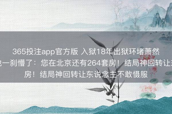 365投注app官方版 入狱18年出狱环堵萧然，讼师一句话让他一刹懵了：您在北京还有264套房！结局神回转让东说念主不敢慑服
