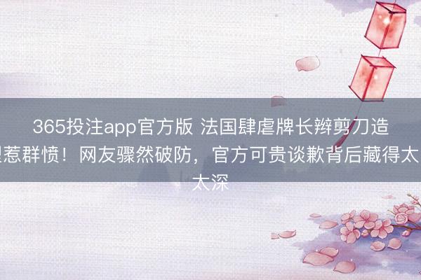 365投注app官方版 法国肆虐牌长辫剪刀造型惹群愤！网友骤然破防，官方可贵谈歉背后藏得太深