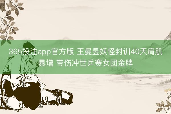 365投注app官方版 王曼昱妖怪封训40天肩肌暴增 带伤冲世乒赛女团金牌
