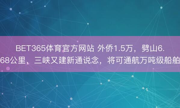 BET365体育官方网站 外侨1.5万，劈山6.68公里，三峡又建新通说念，将可通航万吨级船舶
