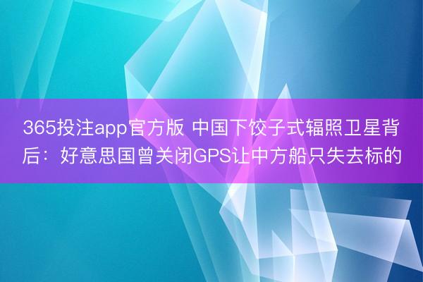 365投注app官方版 中国下饺子式辐照卫星背后：好意思国曾关闭GPS让中方船只失去标的