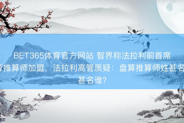 BET365体育官方网站 智界称法拉利前首席盘算推算师加盟，法拉利高管质疑：盘算推算师姓甚名谁？