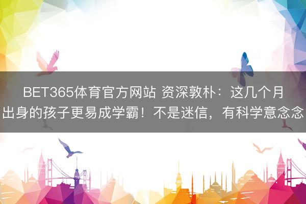 BET365体育官方网站 资深敦朴：这几个月出身的孩子更易成学霸！不是迷信，有科学意念念
