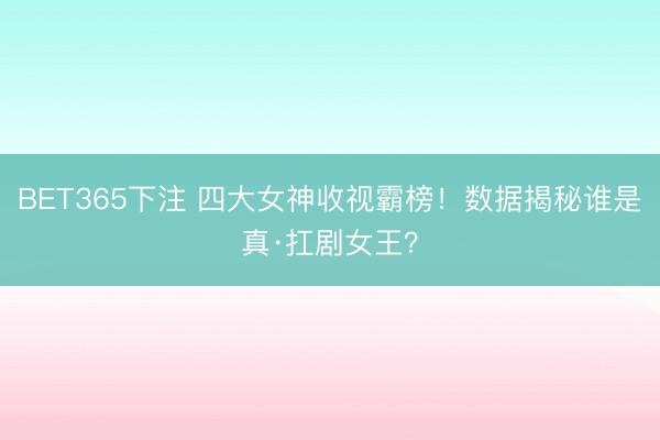 BET365下注 四大女神收视霸榜！数据揭秘谁是真·扛剧女王？
