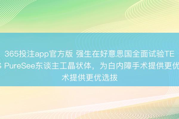 365投注app官方版 强生在好意思国全面试验TECNIS PureSee东谈主工晶状体，为白内障手术提供更优选拔