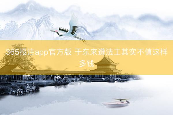 365投注app官方版 于东来遵法工其实不值这样多钱