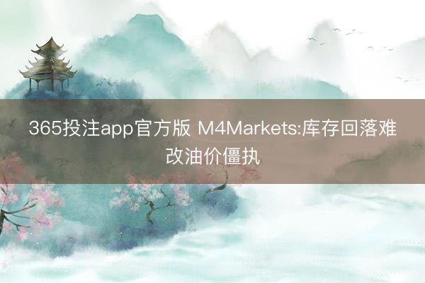 365投注app官方版 M4Markets:库存回落难改油价僵执