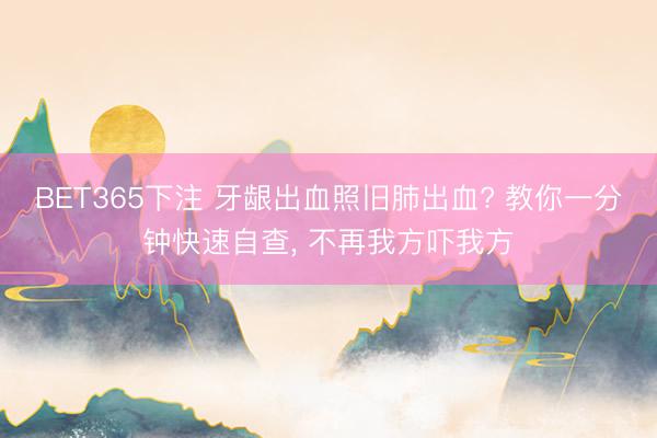BET365下注 牙龈出血照旧肺出血? 教你一分钟快速自查， 不再我方吓我方