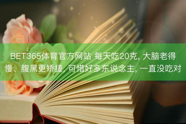BET365体育官方网站 每天吃20克， 大脑老得慢、腹黑更矫捷， 可惜好多东说念主， 一直没吃对